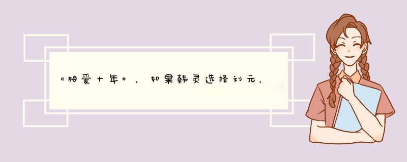 《相爱十年》，如果韩灵选择刘元，真的能安稳幸福吗？,第1张