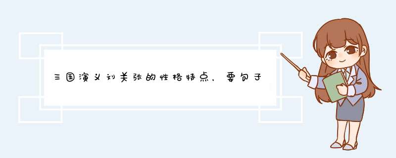 三国演义刘关张的性格特点，要句子，靠谱点的，每个人物字数要50到100字,第1张