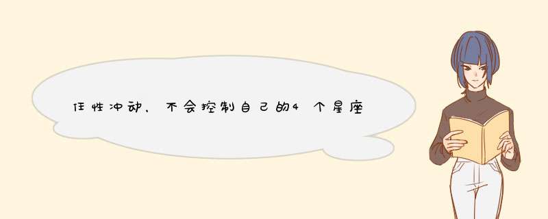 任性冲动，不会控制自己的4个星座是什么呢？,第1张