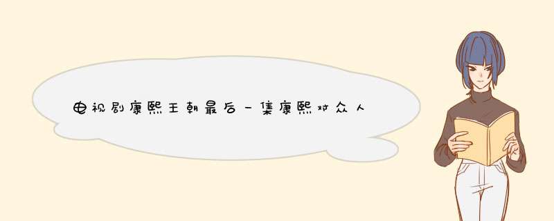 电视剧康熙王朝最后一集康熙对众人说的那段话是什么?,第1张