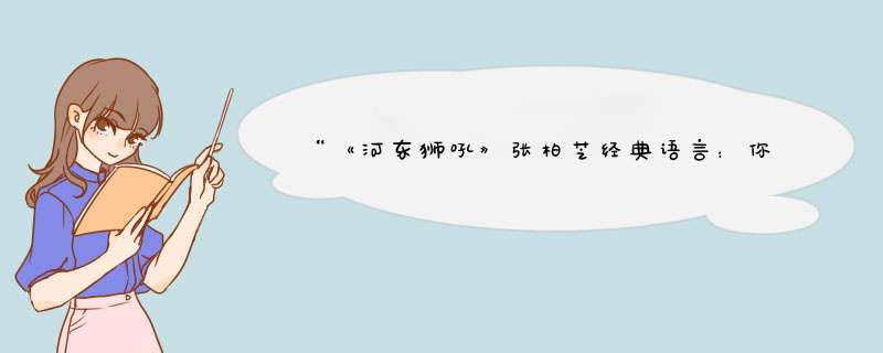 “《河东狮吼》张柏芝经典语言：你要宠我要爱我...这句话完整的是什么？,第1张