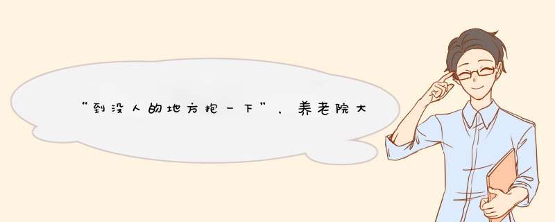 “到没人的地方抱一下”，养老院大爷一把年纪为啥还不安分？,第1张