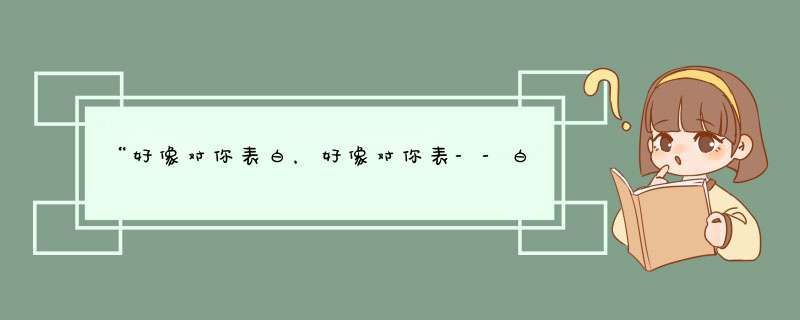 “好像对你表白，好像对你表--白---”有这2句歌词的是哪个歌手唱的歌曲？,第1张