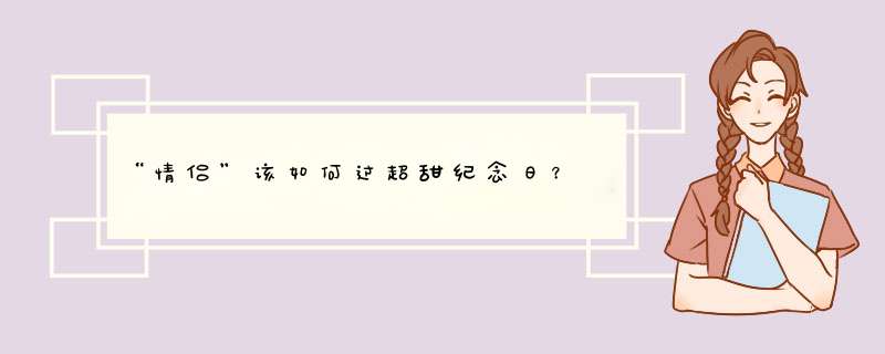 “情侣”该如何过超甜纪念日？,第1张