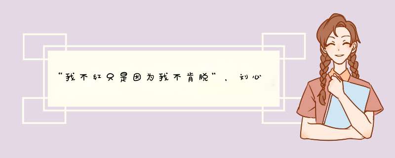 “我不红只是因为我不肯脱”，刘心悠不红真的是因为这吗？,第1张