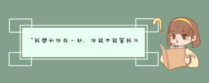 “我想和你在一起，你能不能等我几年”“对不起，我耗不起”，你怎么看？,第1张