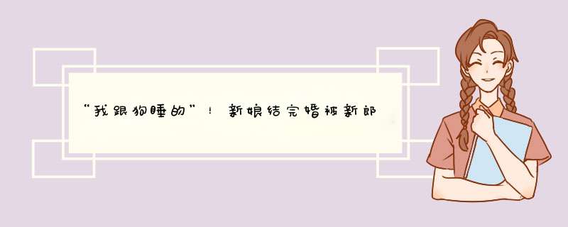 “我跟狗睡的”！新娘结完婚被新郎忘在酒店，这到底是怎样的操作？,第1张