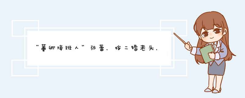 “董卿接班人”张蕾，嫁二婚老头，进豪门当后妈，究竟图什么？,第1张