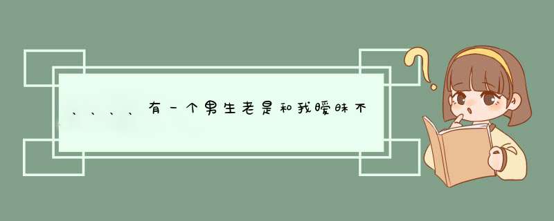 、、、、有一个男生老是和我暧昧不清，但是他没说他喜不喜欢我,第1张