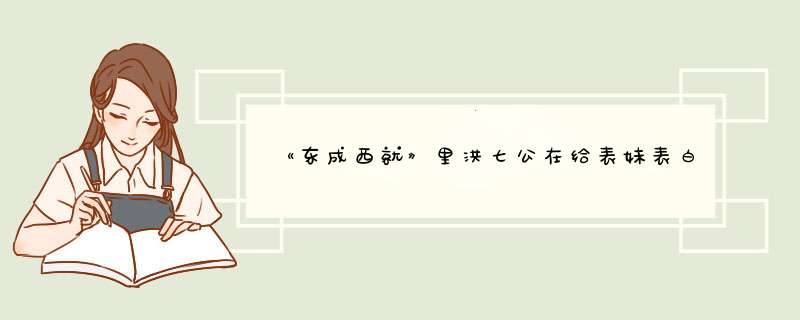 《东成西就》里洪七公在给表妹表白的时候唱的歌叫什么名字。,第1张