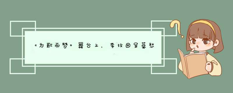 《为歌而赞》舞台上，李玟因吴莫愁表白落泪，她们之间曾有过哪些交集？,第1张