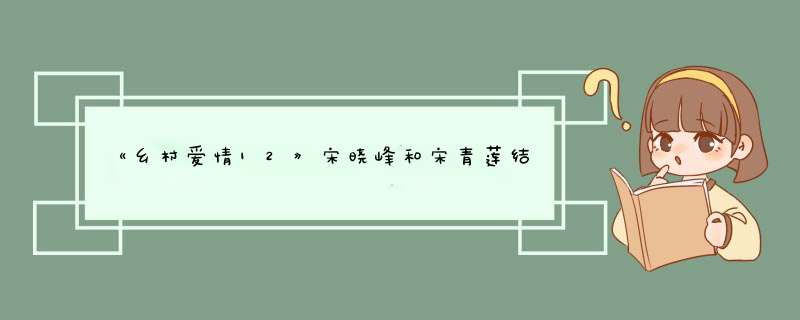 《乡村爱情12》宋晓峰和宋青莲结婚是哪一集?,第1张