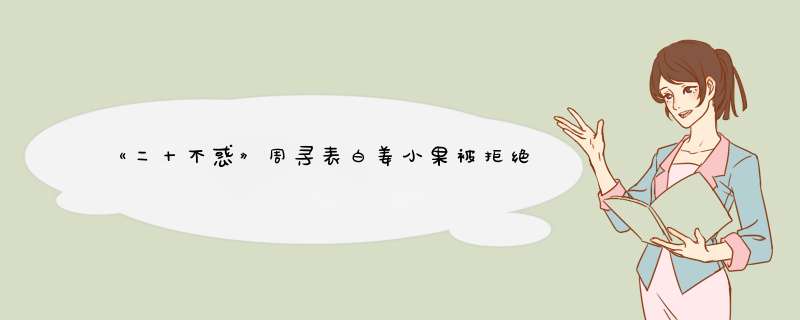 《二十不惑》周寻表白姜小果被拒绝，如果他俩在一起真的能够幸福吗？,第1张