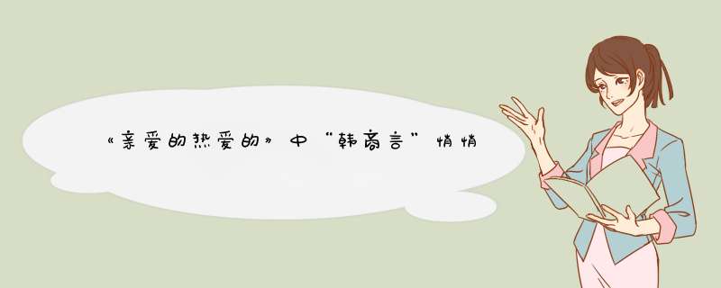 《亲爱的热爱的》中“韩商言”悄悄暗示的求婚方式你喜欢吗？,第1张