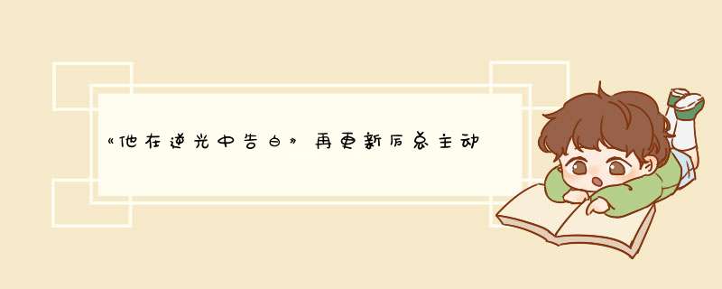 《他在逆光中告白》再更新厉总主动当保镖，安全感爆棚，你是怎样的感觉呢？,第1张