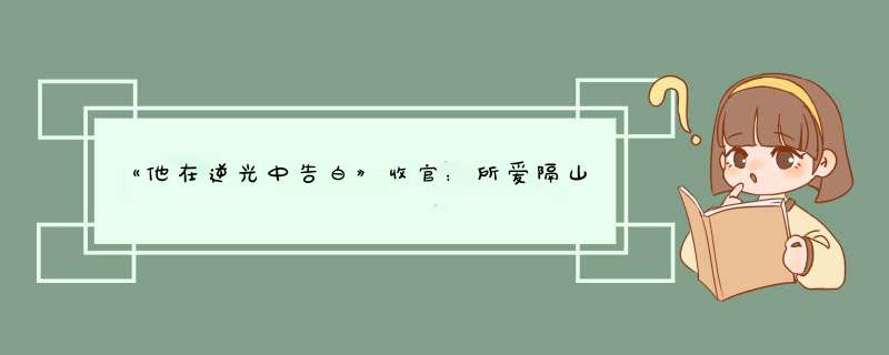 《他在逆光中告白》收官：所爱隔山海，山海皆可平，对此你怎么看呢？,第1张