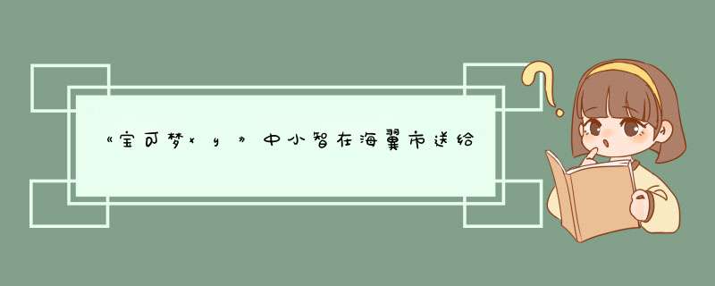 《宝可梦xy》中小智在海翼市送给莎莉娜的礼物是什么,第1张