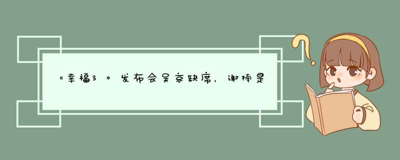 《幸福3》发布会吴京缺席，谢楠是如何秀恩爱的呢？,第1张