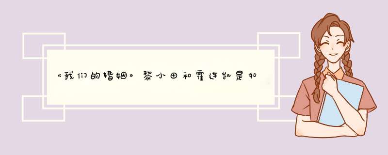 《我们的婚姻》黎小田和霍连凯是如何从相看两相厌到欢喜恋爱的？,第1张