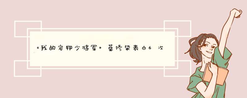 《我的宠物少将军》莫修染表白6次才成功，你会锲而不舍向喜欢的人表白吗？,第1张