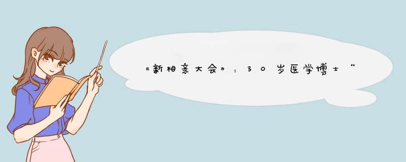 《新相亲大会》：30岁医学博士“母胎单身”，你怎么看？,第1张