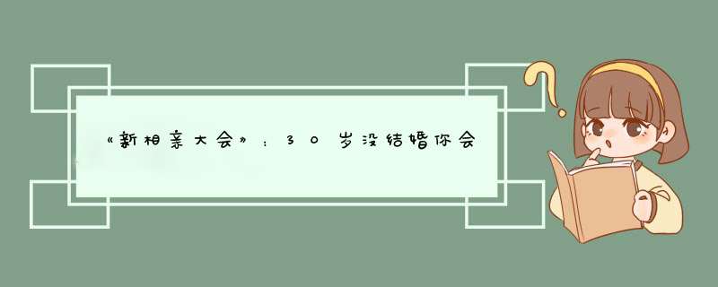 《新相亲大会》：30岁没结婚你会考虑将就吗，你觉得该不该给自己设限呢？,第1张