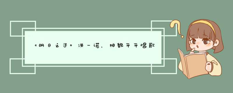 《明日之子》洪一诺，相貌平平唱歌也很单一，为什么人气最高？,第1张