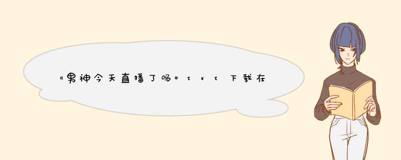 《男神今天直播了吗》txt下载在线阅读全文，求百度网盘云资源,第1张