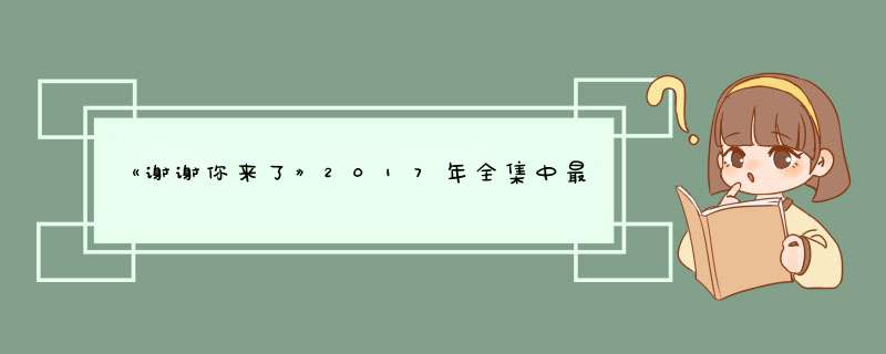 《谢谢你来了》2017年全集中最让你感动的是哪一集？,第1张