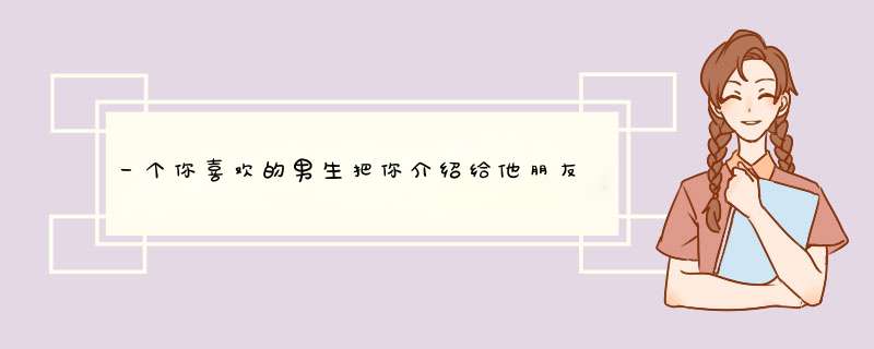 一个你喜欢的男生把你介绍给他朋友圈认识,第1张