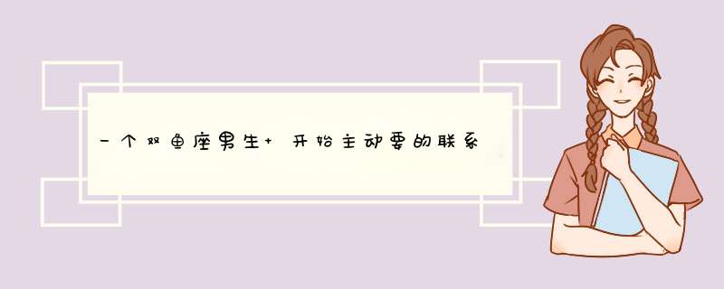 一个双鱼座男生 开始主动要的联系方式 后来慢慢的不主动联系了,第1张