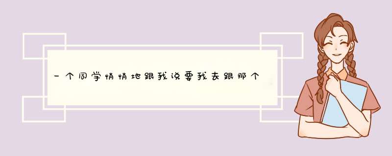 一个同学悄悄地跟我说要我去跟那个女生表白，那个女生听见了什么都没有说，也没有走开，什么意思？,第1张