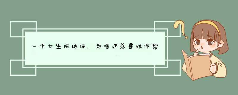 一个女生拒绝你，为啥还总是找你帮忙？追她好久表白三次都被拒绝，可是她平时又挺爱和我说话的，为啥,第1张