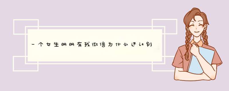 一个女生明明有我微信为什么还让别人给我传话？,第1张