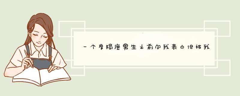 一个摩羯座男生之前向我表白但被我拒绝，后来相处发现人很好我便又向,第1张