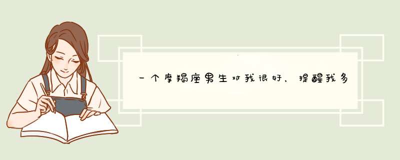 一个摩羯座男生对我很好，提醒我多穿点衣服，帮我拎东西，我对他也有点好感，但是不好意思跟我表白怎么办,第1张