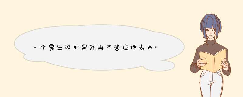 一个男生说如果我再不答应他表白 他就找其他小姐姐了 我要怎么回复啊？,第1张