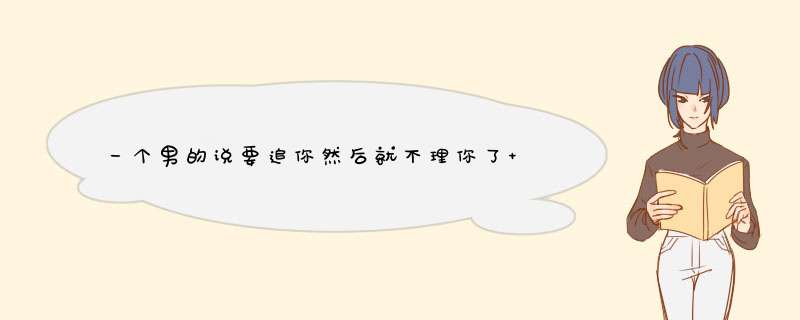 一个男的说要追你然后就不理你了 我该怎么办 我主动去联系他吗?,第1张