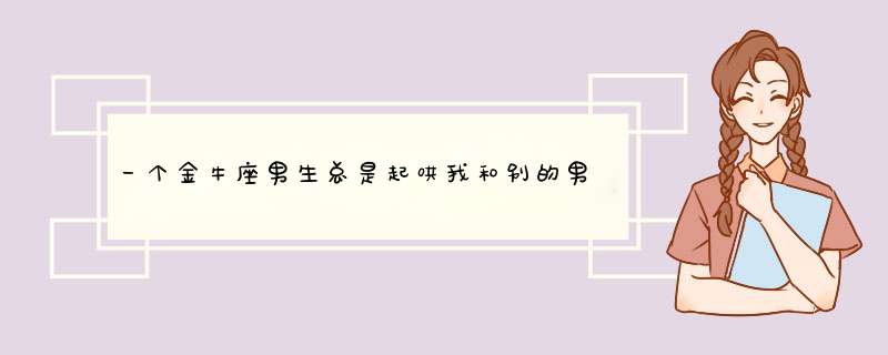 一个金牛座男生总是起哄我和别的男生，这是不是代表他一点也不喜欢我。？,第1张