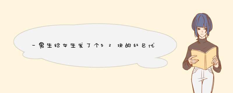 一男生给女生发了个52块的红包代表什么？是不是有别的意思？该不该接呢？,第1张