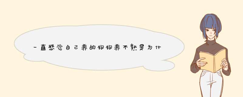 一直感觉自己养的狗狗养不熟是为什么呢？我该怎么和它熟悉起来呢？,第1张