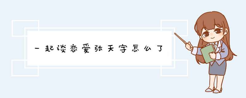 一起谈恋爱张天宇怎么了,第1张