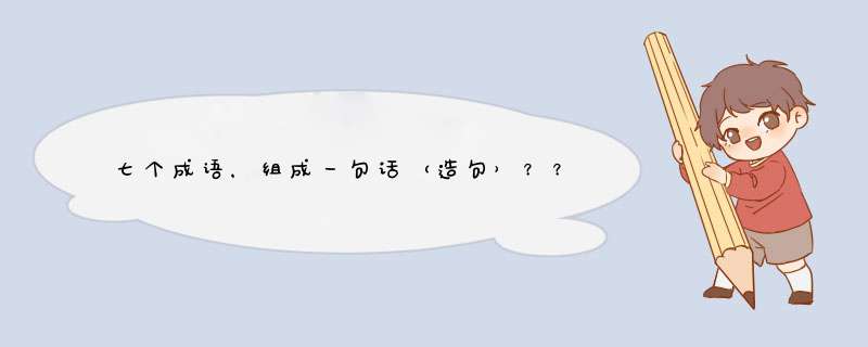 七个成语，组成一句话（造句）？？急、、、,第1张