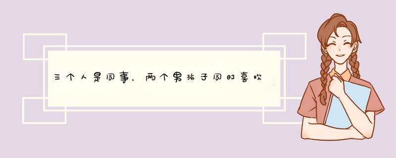 三个人是同事，两个男孩子同时喜欢上一个女孩子，第一个男孩子抢先一步表白，和女孩子是恋爱关系,第1张