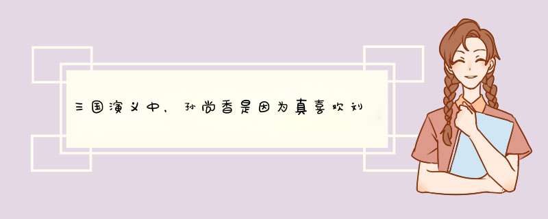 三国演义中，孙尚香是因为真喜欢刘备才愿意嫁给他的吗？,第1张