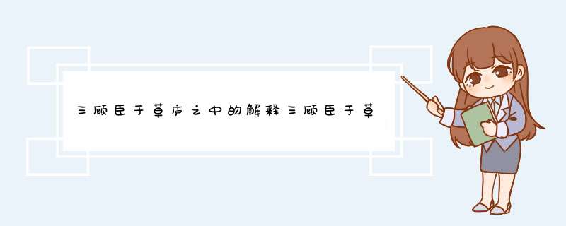 三顾臣于草庐之中的解释三顾臣于草庐之中的解释是什么,第1张