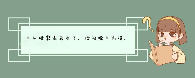 上午给男生表白了，他说晚上再说，我和他在QQ上聊过天现实中不怎么熟，他是是啥意思？,第1张