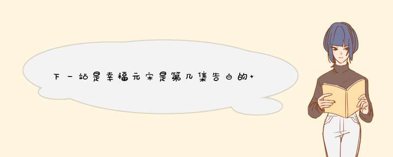 下一站是幸福元宋是第几集告白的 下一站幸福简介,第1张