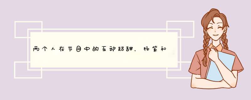 两个人在节目中的互动超甜，杨紫和黄子韬这两人之间是什么关系？,第1张