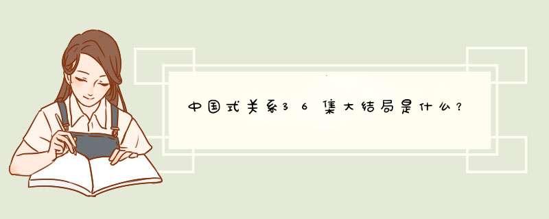 中国式关系36集大结局是什么？,第1张